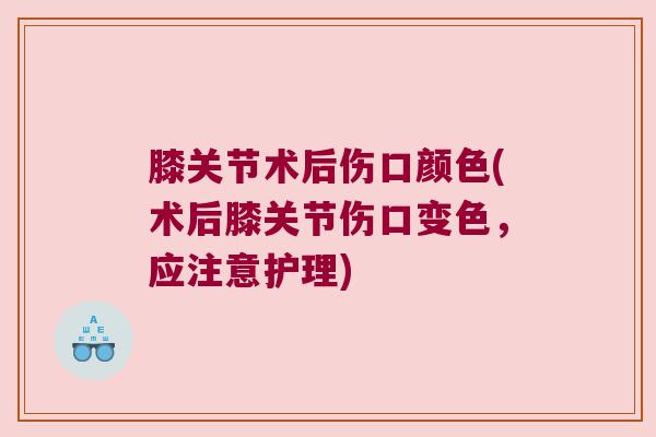膝关节术后伤口颜色(术后膝关节伤口变色，应注意护理)