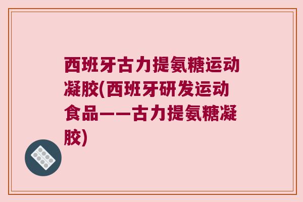 西班牙古力提氨糖运动凝胶(西班牙研发运动食品——古力提氨糖凝胶) 西班牙古力提氨糖运动凝胶(西班牙研发运动食品——古力提氨糖凝胶)