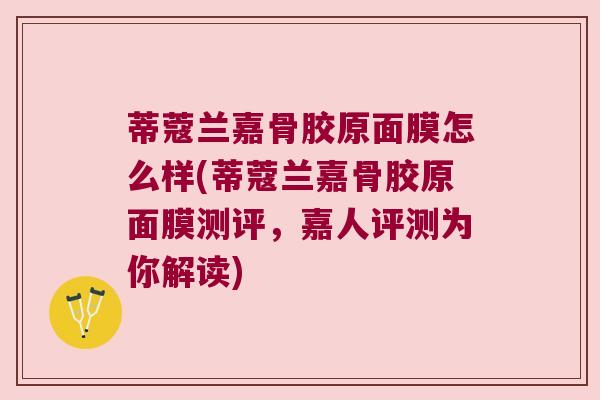 蒂蔻兰嘉骨胶原面膜怎么样(蒂蔻兰嘉骨胶原面膜测评，嘉人评测为你解读)