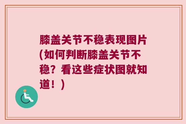膝盖关节不稳表现图片(如何判断膝盖关节不稳？看这些症状图就知道！)