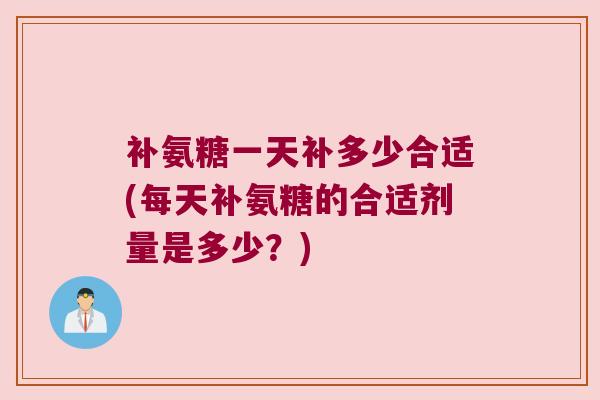 补氨糖一天补多少合适(每天补氨糖的合适剂量是多少？)