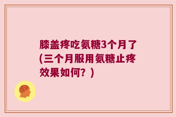 膝盖疼吃氨糖3个月了(三个月服用氨糖止疼效果如何?) 膝盖疼吃氨糖3个月了(三个月服用氨糖止疼效果如何?)