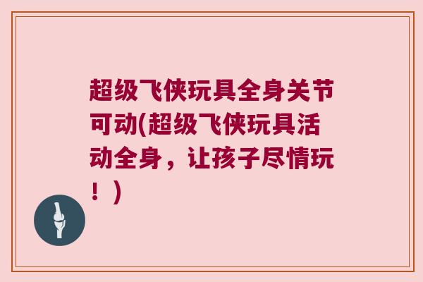 超级飞侠玩具全身关节可动(超级飞侠玩具活动全身，让孩子尽情玩！)