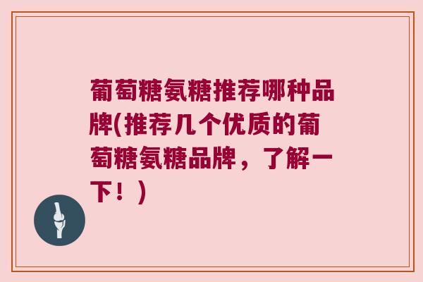 葡萄糖氨糖推荐哪种品牌(推荐几个优质的葡萄糖氨糖品牌,了解一下!) 葡萄糖氨糖推荐哪种品牌(推荐几个优质的葡萄糖氨糖品牌,了解一下!)