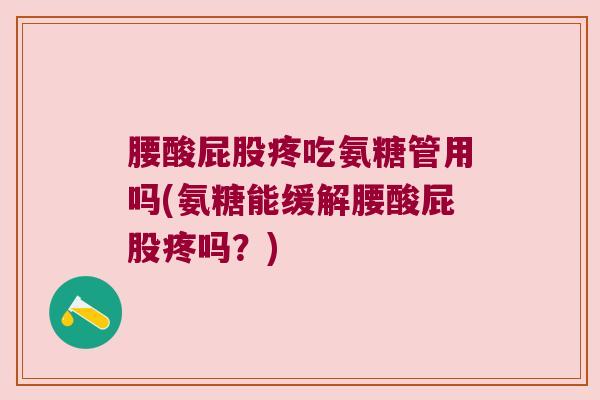 腰酸屁股疼吃氨糖管用吗(氨糖能缓解腰酸屁股疼吗?) 腰酸屁股疼吃氨糖管用吗(氨糖能缓解腰酸屁股疼吗?)