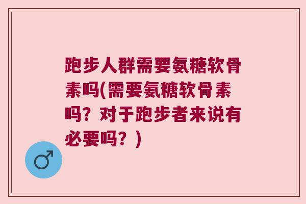 跑步人群需要氨糖软骨素吗(需要氨糖软骨素吗？对于跑步者来说有必要吗？)
