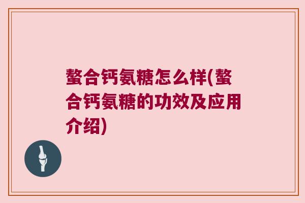 螯合钙氨糖怎么样(螯合钙氨糖的功效及应用介绍) 螯合钙氨糖怎么样(螯合钙氨糖的功效及应用介绍)