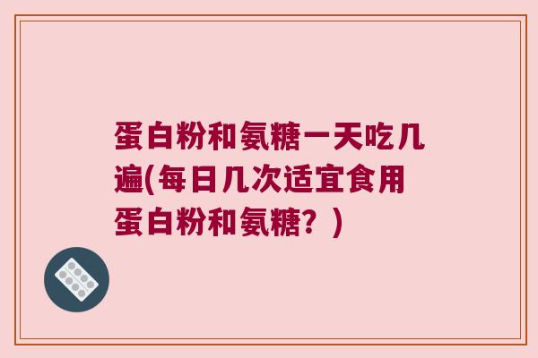 蛋白粉和氨糖一天吃几遍(每日几次适宜食用蛋白粉和氨糖?) 蛋白粉和氨糖一天吃几遍(每日几次适宜食用蛋白粉和氨糖?)