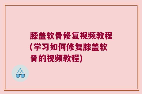 膝盖软骨修复视频教程(学习如何修复膝盖软骨的视频教程) 膝盖软骨修复视频教程(学习如何修复膝盖软骨的视频教程)