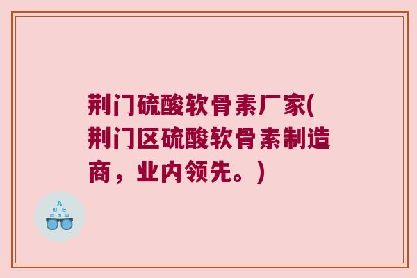 荆门硫酸软骨素厂家(荆门区硫酸软骨素制造商，业内领先。)