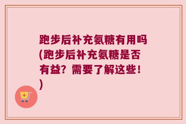 跑步后补充氨糖有用吗(跑步后补充氨糖是否有益？需要了解这些！)
