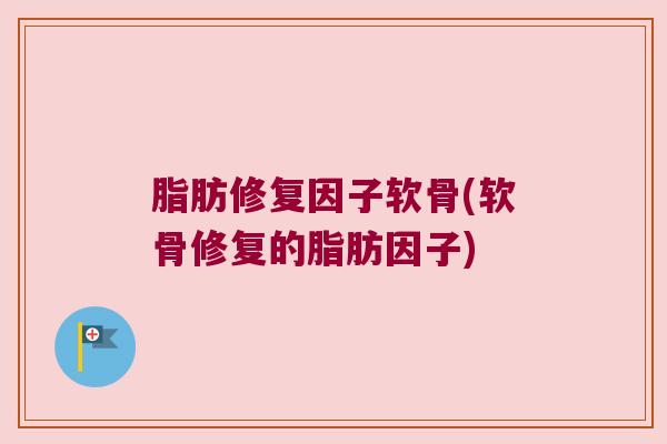脂肪修复因子软骨(软骨修复的脂肪因子) 脂肪修复因子软骨(软骨修复的脂肪因子)