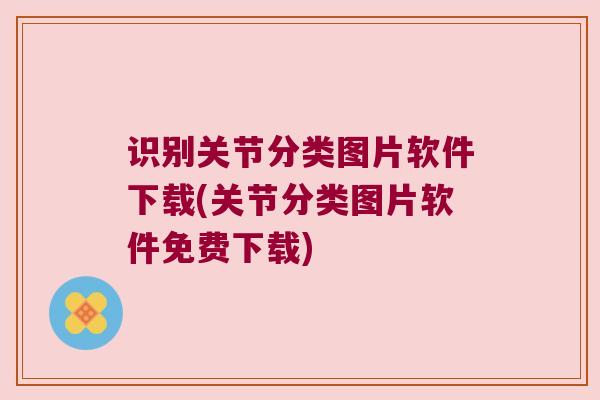 识别关节分类图片软件下载(关节分类图片软件免费下载) 识别关节分类图片软件下载(关节分类图片软件免费下载)