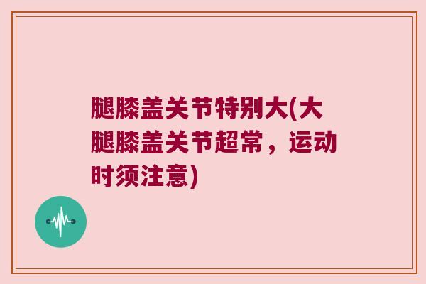 腿膝盖关节特别大(大腿膝盖关节超常，运动时须注意)