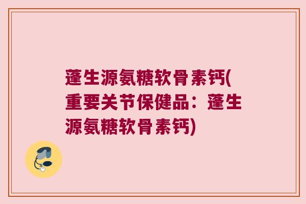 蓬生源氨糖软骨素钙(重要关节保健品:蓬生源氨糖软骨素钙) 蓬生源氨糖软骨素钙(重要关节保健品:蓬生源氨糖软骨素钙)