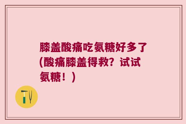 膝盖酸痛吃氨糖好多了(酸痛膝盖得救?试试氨糖!) 膝盖酸痛吃氨糖好多了(酸痛膝盖得救?试试氨糖!)