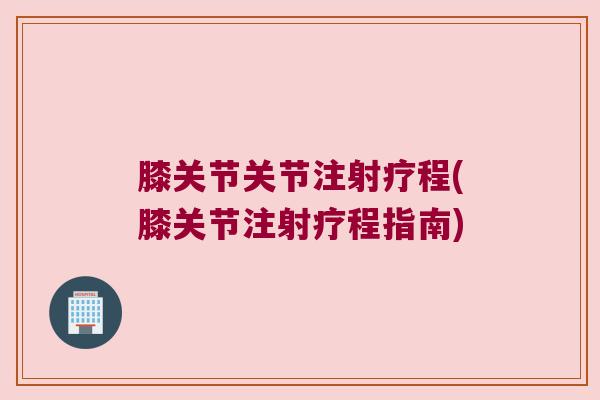 膝关节关节注射疗程(膝关节注射疗程指南) 膝关节关节注射疗程(膝关节注射疗程指南)