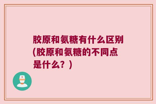 胶原和氨糖有什么区别(胶原和氨糖的不同点是什么?) 胶原和氨糖有什么区别(胶原和氨糖的不同点是什么?)