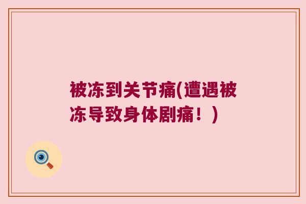 被冻到关节痛(遭遇被冻导致身体剧痛！)