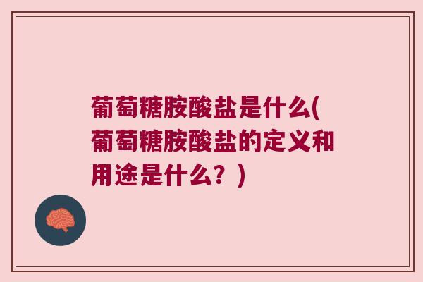 葡萄糖胺酸盐是什么(葡萄糖胺酸盐的定义和用途是什么？)