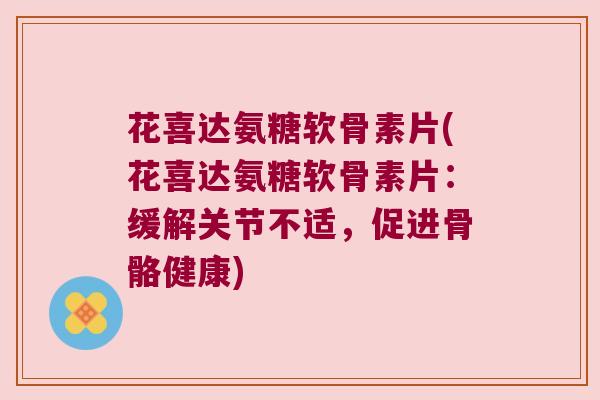 花喜达氨糖软骨素片(花喜达氨糖软骨素片：缓解关节不适，促进骨骼健康)