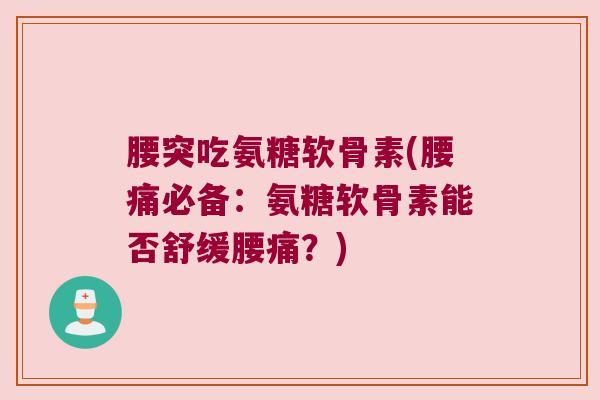 腰突吃氨糖软骨素(腰痛必备:氨糖软骨素能否舒缓腰痛?) 腰突吃氨糖软骨素(腰痛必备:氨糖软骨素能否舒缓腰痛?)