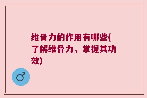 维骨力的作用有哪些(了解维骨力，掌握其功效)
