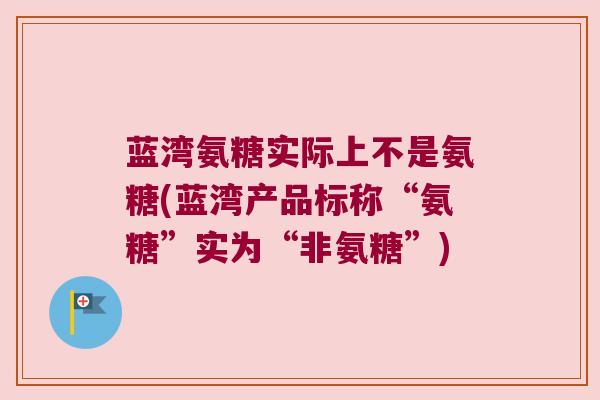 蓝湾氨糖实际上不是氨糖(蓝湾产品标称“氨糖”实为“非氨糖”) 蓝湾氨糖实际上不是氨糖(蓝湾产品标称“氨糖”实为“非氨糖”)