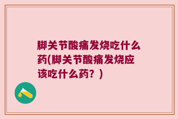 脚关节酸痛发烧吃什么药(脚关节酸痛发烧应该吃什么药?) 脚关节酸痛发烧吃什么药(脚关节酸痛发烧应该吃什么药?)