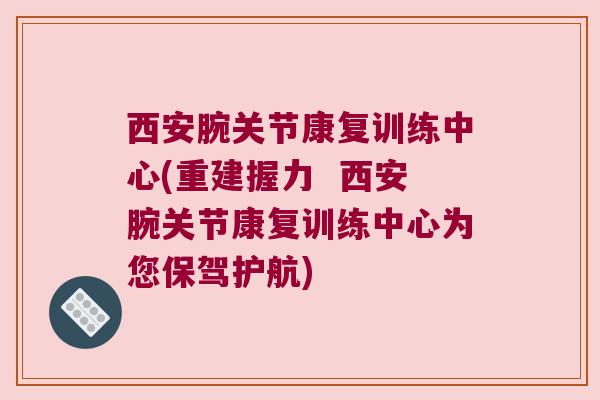 西安腕关节康复训练中心(重建握力 西安腕关节康复训练中心为您保驾护航) 西安腕关节康复训练中心(重建握力 西安腕关节康复训练中心为您保驾护航)