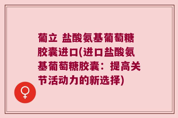 葡立 盐酸氨基葡萄糖胶囊进口(进口盐酸氨基葡萄糖胶囊:提高关节活动力的新选择) 葡立 盐酸氨基葡萄糖胶囊进口(进口盐酸氨基葡萄糖胶囊:提高关节活动力的新选择)