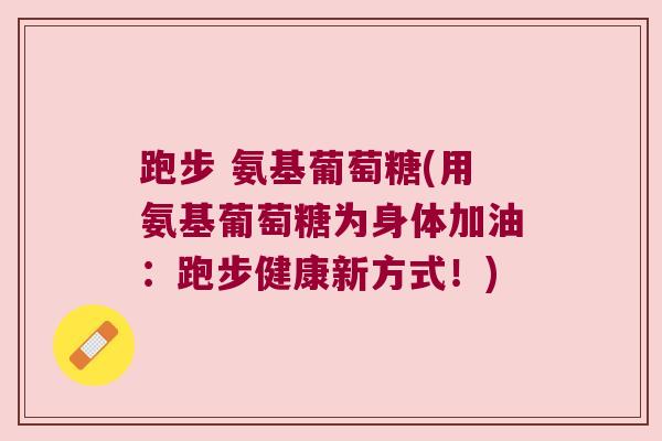 跑步 氨基葡萄糖(用氨基葡萄糖为身体加油：跑步健康新方式！)