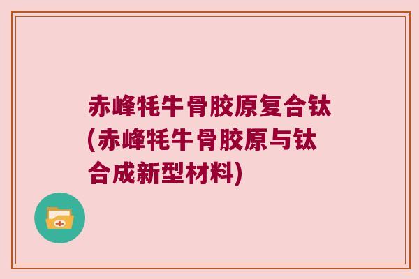 赤峰牦牛骨胶原复合钛(赤峰牦牛骨胶原与钛合成新型材料)