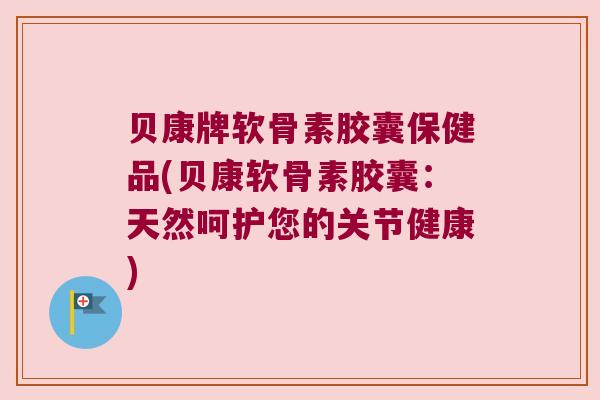 贝康牌软骨素胶囊保健品(贝康软骨素胶囊:天然呵护您的关节健康) 贝康牌软骨素胶囊保健品(贝康软骨素胶囊:天然呵护您的关节健康)