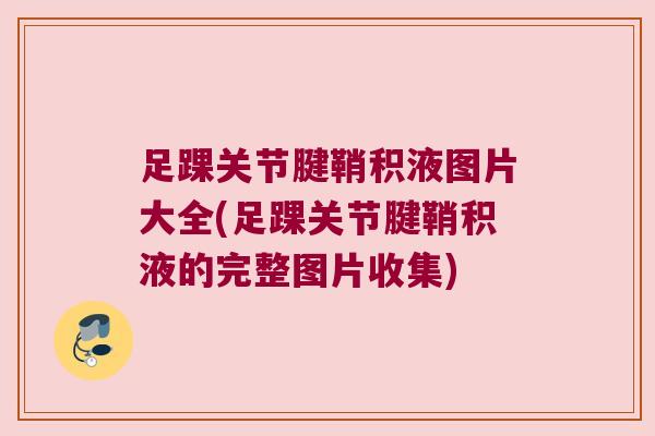 足踝关节腱鞘积液图片大全(足踝关节腱鞘积液的完整图片收集) 足踝关节腱鞘积液图片大全(足踝关节腱鞘积液的完整图片收集)