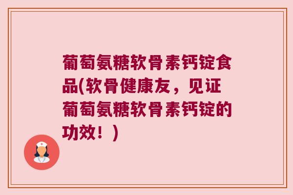 葡萄氨糖软骨素钙锭食品(软骨健康友,见证葡萄氨糖软骨素钙锭的功效!) 葡萄氨糖软骨素钙锭食品(软骨健康友,见证葡萄氨糖软骨素钙锭的功效!)