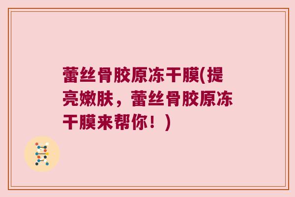 蕾丝骨胶原冻干膜(提亮嫩肤,蕾丝骨胶原冻干膜来帮你!) 蕾丝骨胶原冻干膜(提亮嫩肤,蕾丝骨胶原冻干膜来帮你!)