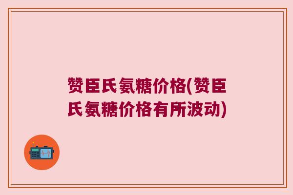 赞臣氏氨糖价格(赞臣氏氨糖价格有所波动)