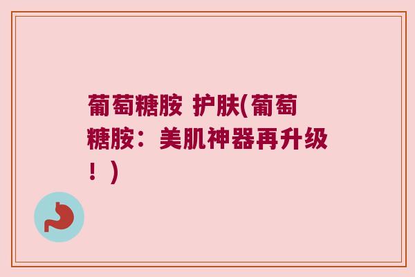 葡萄糖胺 护肤(葡萄糖胺:美肌神器再升级!) 葡萄糖胺 护肤(葡萄糖胺:美肌神器再升级!)