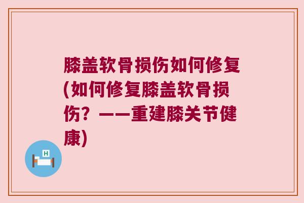 膝盖软骨损伤如何修复(如何修复膝盖软骨损伤?——重建膝关节健康) 膝盖软骨损伤如何修复(如何修复膝盖软骨损伤?——重建膝关节健康)