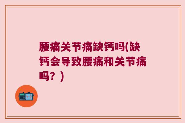 腰痛关节痛缺钙吗(缺钙会导致腰痛和关节痛吗?) 腰痛关节痛缺钙吗(缺钙会导致腰痛和关节痛吗?)