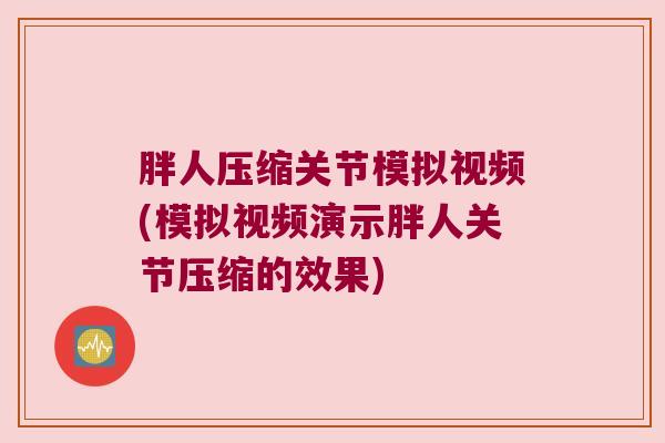 胖人压缩关节模拟视频(模拟视频演示胖人关节压缩的效果) 胖人压缩关节模拟视频(模拟视频演示胖人关节压缩的效果)