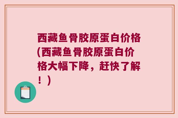 西藏鱼骨胶原蛋白价格(西藏鱼骨胶原蛋白价格大幅下降，赶快了解！)