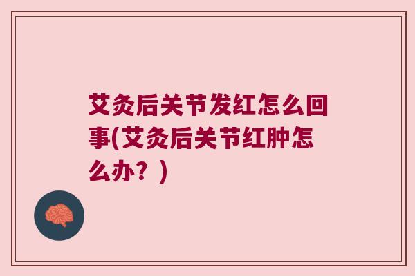艾灸后关节发红怎么回事(艾灸后关节红肿怎么办?) 艾灸后关节发红怎么回事(艾灸后关节红肿怎么办?)