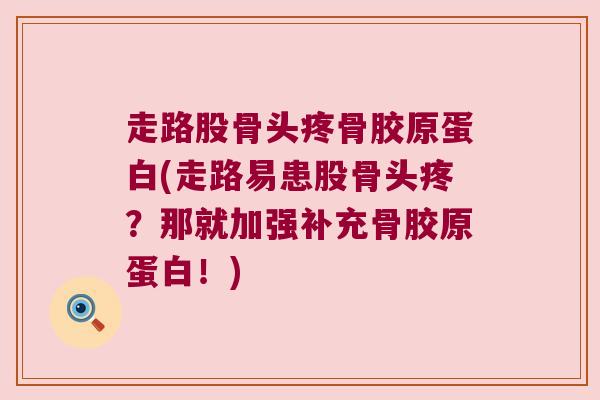 走路股骨头疼骨胶原蛋白(走路易患股骨头疼?那就加强补充骨胶原蛋白!) 走路股骨头疼骨胶原蛋白(走路易患股骨头疼?那就加强补充骨胶原蛋白!)
