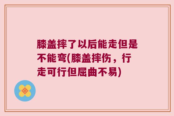 膝盖摔了以后能走但是不能弯(膝盖摔伤,行走可行但屈曲不易) 膝盖摔了以后能走但是不能弯(膝盖摔伤,行走可行但屈曲不易)