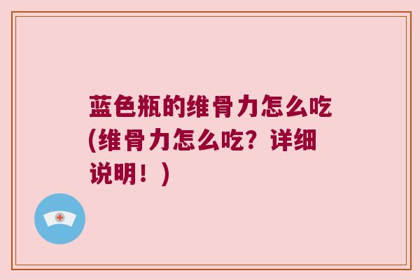 蓝色瓶的维骨力怎么吃(维骨力怎么吃?详细说明!) 蓝色瓶的维骨力怎么吃(维骨力怎么吃?详细说明!)