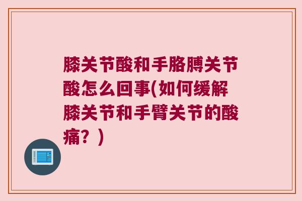 膝关节酸和手胳膊关节酸怎么回事(如何缓解膝关节和手臂关节的酸痛?) 膝关节酸和手胳膊关节酸怎么回事(如何缓解膝关节和手臂关节的酸痛?)