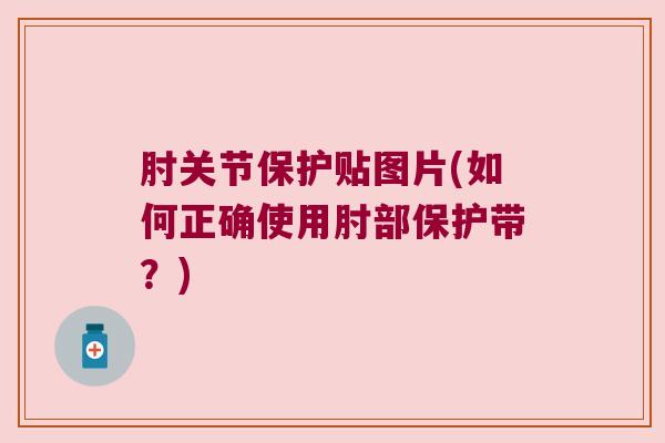 肘关节保护贴图片(如何正确使用肘部保护带?) 肘关节保护贴图片(如何正确使用肘部保护带?)