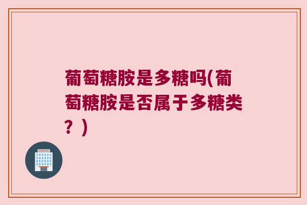 葡萄糖胺是多糖吗(葡萄糖胺是否属于多糖类?) 葡萄糖胺是多糖吗(葡萄糖胺是否属于多糖类?)